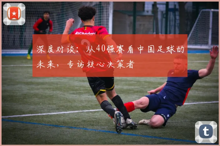深度对谈：从40强赛看中国足球的未来，专访核心决策者